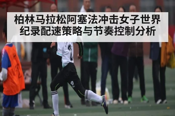 柏林马拉松阿塞法冲击女子世界纪录配速策略与节奏控制分析