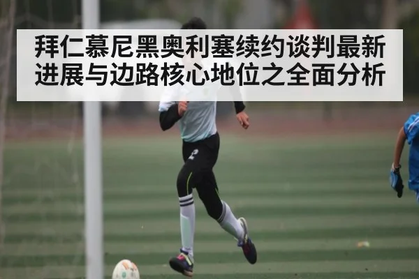 拜仁慕尼黑奥利塞续约谈判最新进展与边路核心地位之全面分析