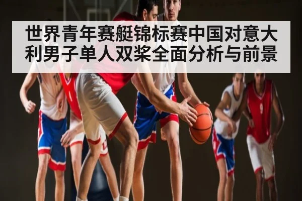 世界青年赛艇锦标赛中国对意大利男子单人双桨全面分析与前景