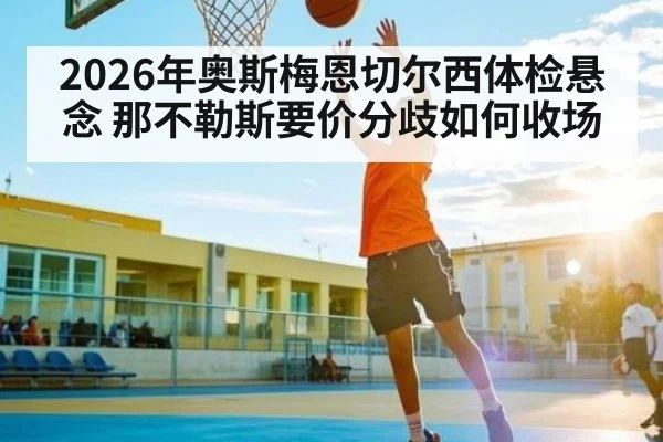 2026年奥斯梅恩切尔西体检悬念 那不勒斯要价分歧如何收场