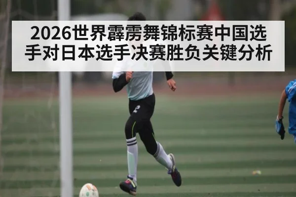 2026世界霹雳舞锦标赛中国选手对日本选手决赛胜负关键分析