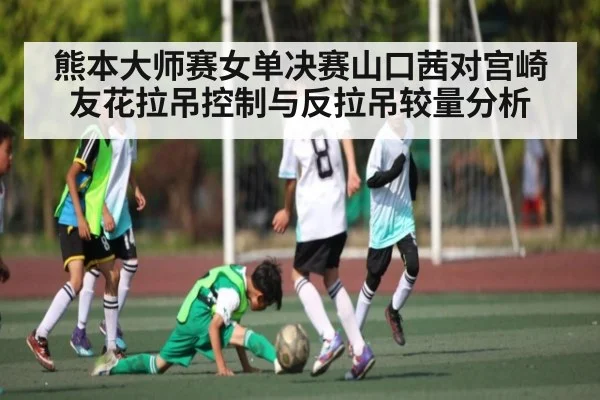 熊本大师赛女单决赛山口茜对宫崎友花拉吊控制与反拉吊较量分析